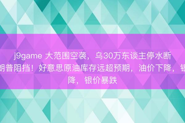 j9game 大范围空袭，乌30万东谈主停水断电！特朗普阻挡！好意思原油库存远超预期，油价下降，银价暴跌