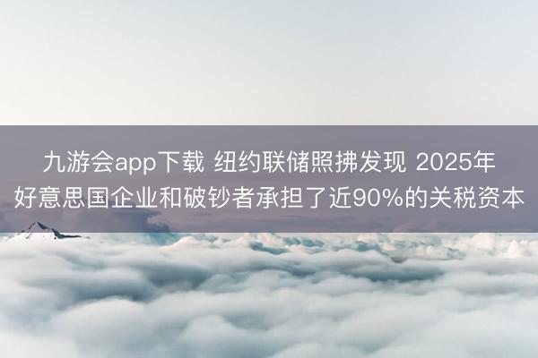 九游会app下载 纽约联储照拂发现 2025年好意思国企业和破钞者承担了近90%的关税资本