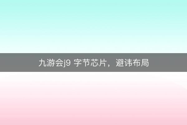 九游会j9 字节芯片，避讳布局