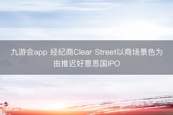 九游会app 经纪商Clear Street以商场景色为由推迟好意思国IPO