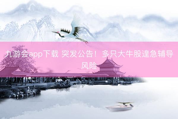 九游会app下载 突发公告！多只大牛股遑急辅导风险