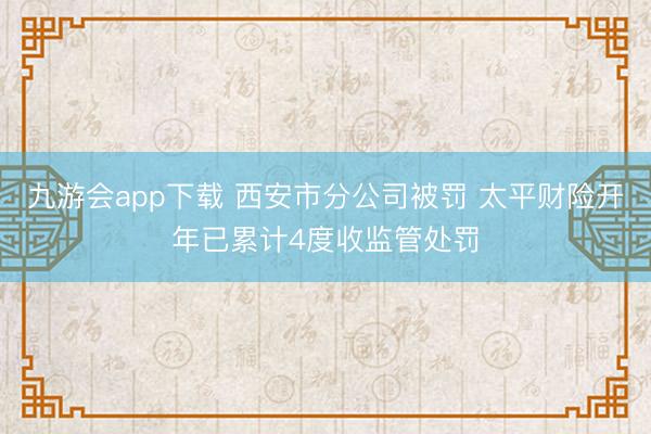 九游会app下载 西安市分公司被罚 太平财险开年已累计4度收监管处罚