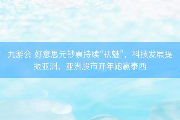 九游会 好意思元钞票持续“祛魅”，科技发展提振亚洲，亚洲股市开年跑赢泰西