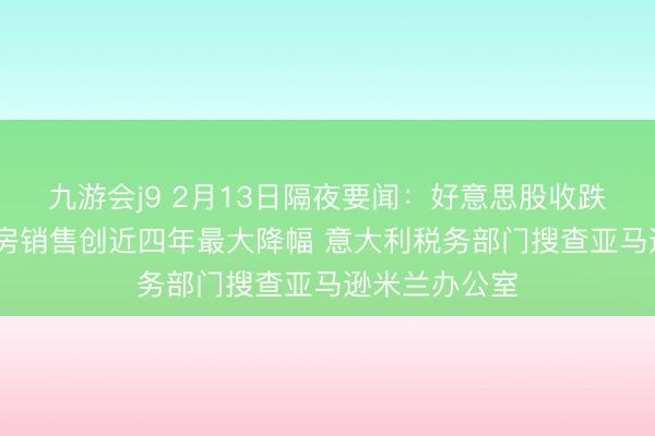 九游会j9 2月13日隔夜要闻：好意思股收跌 好意思二手房销售创近四年最大降幅 意大利税务部门搜查亚马逊米兰办公室