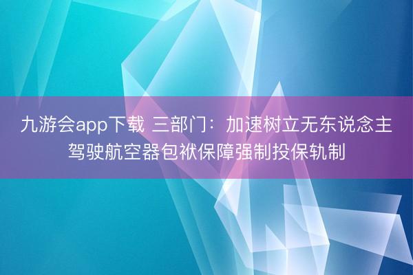 九游会app下载 三部门：加速树立无东说念主驾驶航空器包袱保障强制投保轨制
