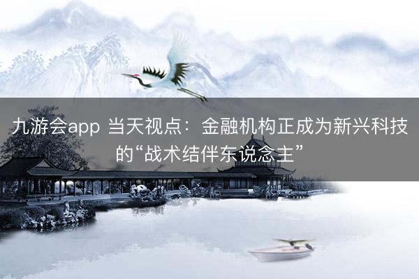 九游会app 当天视点：金融机构正成为新兴科技的“战术结伴东说念主”