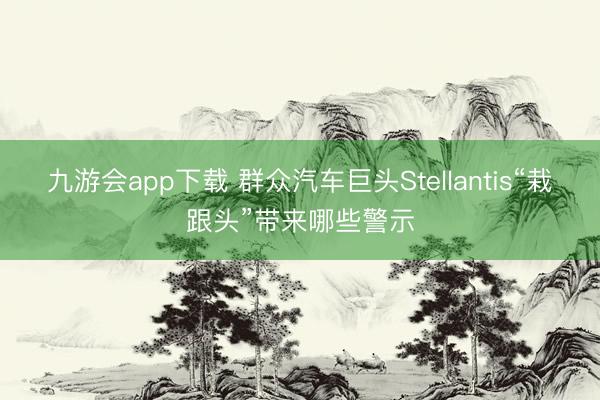 九游会app下载 群众汽车巨头Stellantis“栽跟头”带来哪些警示