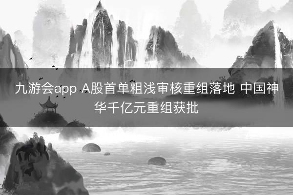九游会app A股首单粗浅审核重组落地 中国神华千亿元重组获批