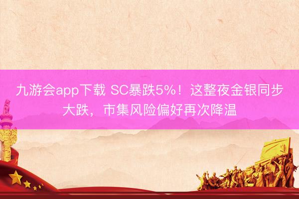 九游会app下载 SC暴跌5%！这整夜金银同步大跌，市集风险偏好再次降温
