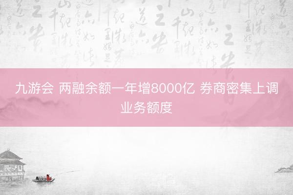 九游会 两融余额一年增8000亿 券商密集上调业务额度