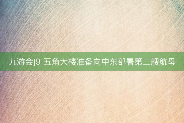 九游会j9 五角大楼准备向中东部署第二艘航母