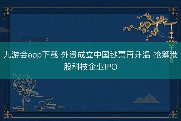 九游会app下载 外资成立中国钞票再升温 抢筹港股科技企业IPO