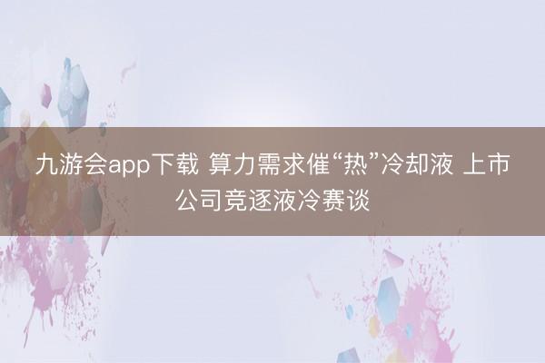 九游会app下载 算力需求催“热”冷却液 上市公司竞逐液冷赛谈