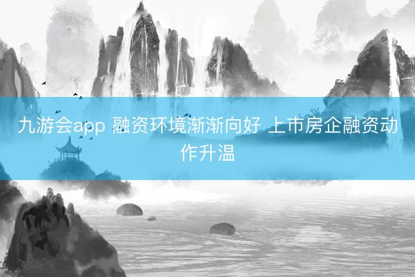 九游会app 融资环境渐渐向好 上市房企融资动作升温