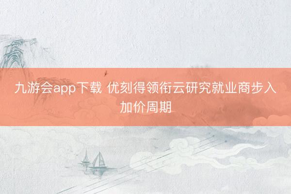九游会app下载 优刻得领衔云研究就业商步入加价周期