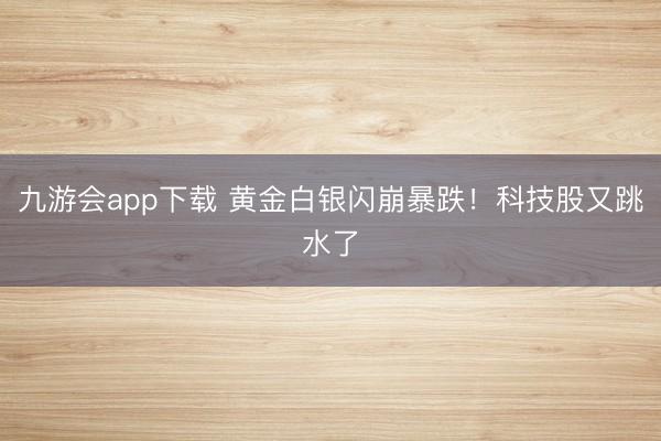 九游会app下载 黄金白银闪崩暴跌！科技股又跳水了
