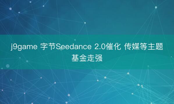 j9game 字节Seedance 2.0催化 传媒等主题基金走强