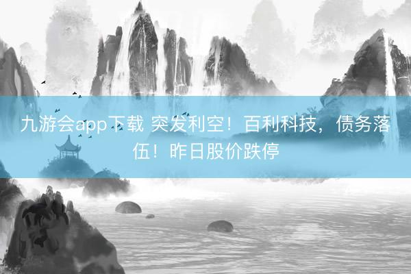 九游会app下载 突发利空！百利科技，债务落伍！昨日股价跌停