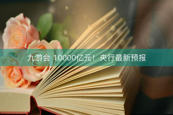 九游会 10000亿元！央行最新预报