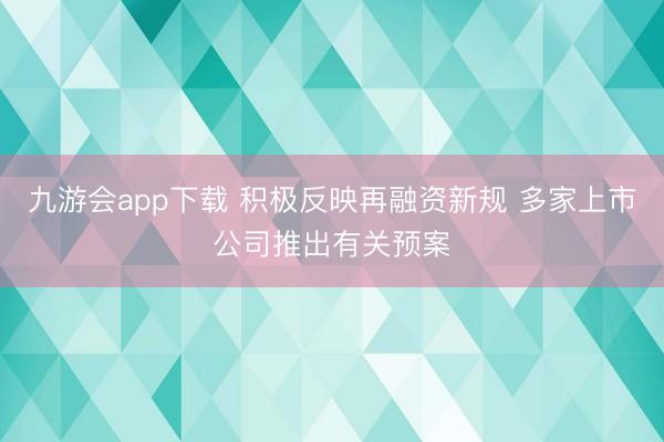 九游会app下载 积极反映再融资新规 多家上市公司推出有关预案