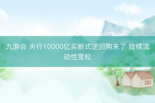 九游会 央行10000亿买断式逆回购来了 陆续流动性宽松
