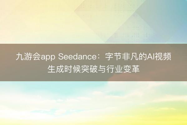 九游会app Seedance：字节非凡的AI视频生成时候突破与行业变革