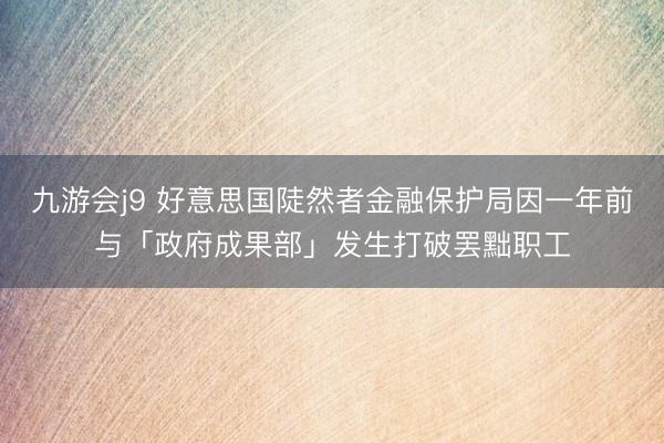 九游会j9 好意思国陡然者金融保护局因一年前与「政府成果部」发生打破罢黜职工