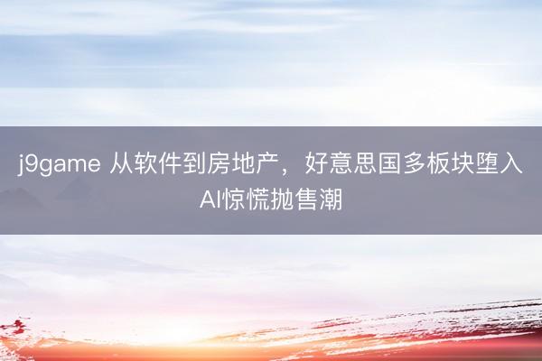 j9game 从软件到房地产，好意思国多板块堕入AI惊慌抛售潮