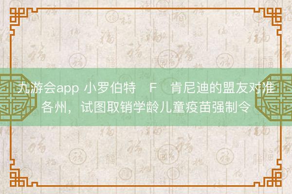 九游会app 小罗伯特・F・肯尼迪的盟友对准各州，试图取销学龄儿童疫苗强制令