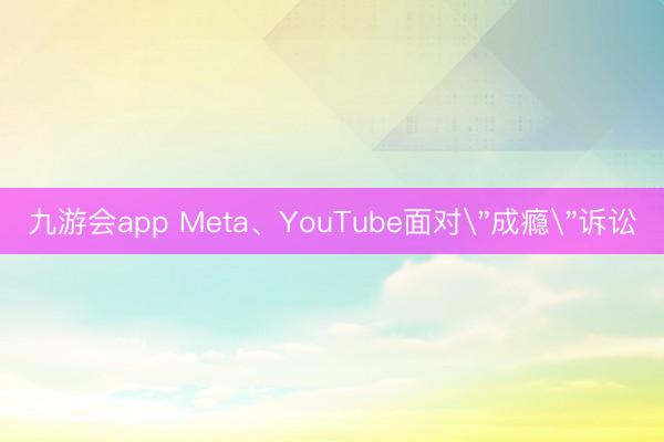九游会app Meta、YouTube面对