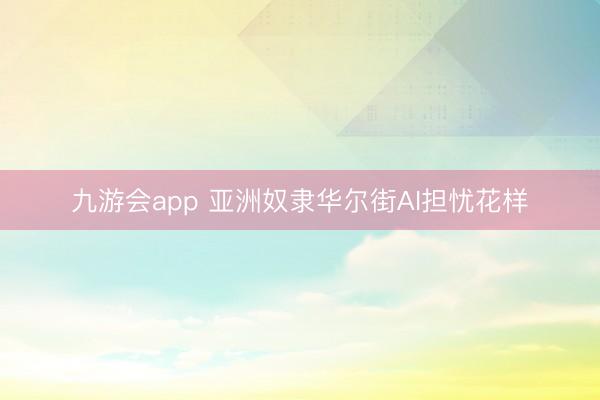 九游会app 亚洲奴隶华尔街AI担忧花样