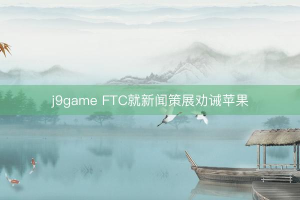 j9game FTC就新闻策展劝诫苹果