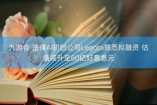 九游会 法律AI初创公司Legora据悉拟融资 估值或升至60亿好意思元