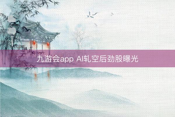 九游会app AI轧空后劲股曝光