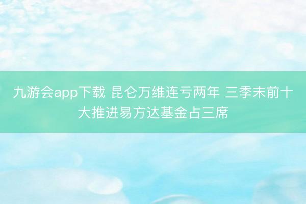 九游会app下载 昆仑万维连亏两年 三季末前十大推进易方达基金占三席