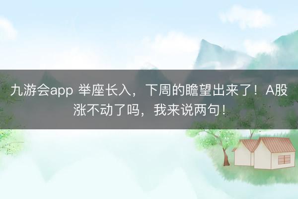 九游会app 举座长入，下周的瞻望出来了！A股涨不动了吗，我来说两句！