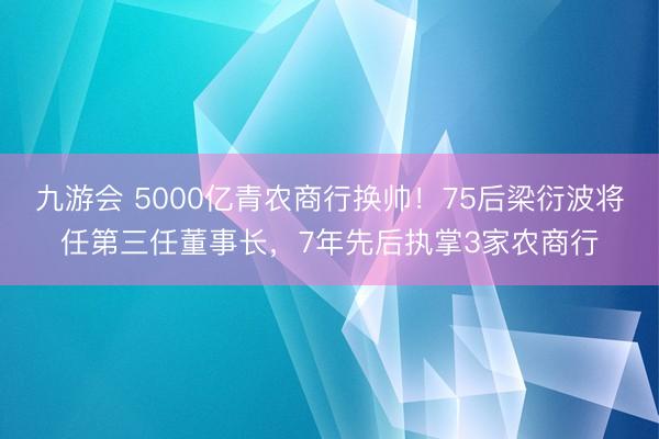 九游会 5000亿青农商行换帅！75后梁衍波将任第三任董事长，7年先后执掌3家农商行