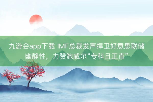 九游会app下载 IMF总裁发声捍卫好意思联储幽静性，力赞鲍威尔“专科且正直”