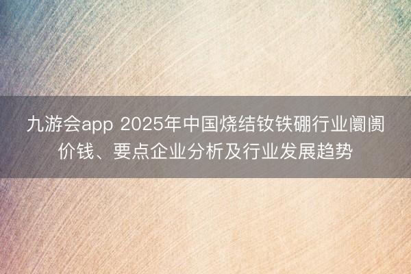 九游会app 2025年中国烧结钕铁硼行业阛阓价钱、要点企业分析及行业发展趋势