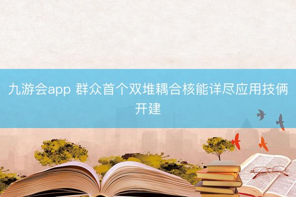 九游会app 群众首个双堆耦合核能详尽应用技俩开建