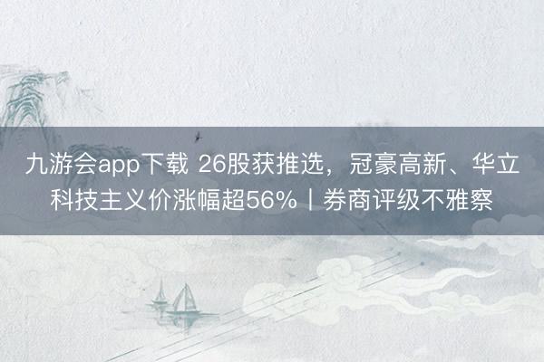 九游会app下载 26股获推选，冠豪高新、华立科技主义价涨幅超56%丨券商评级不雅察