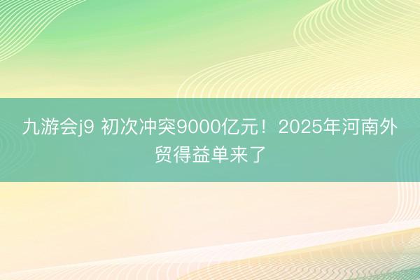 九游会j9 初次冲突9000亿元！2025年河南外贸得益单来了