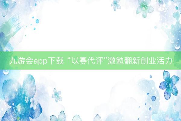 九游会app下载 “以赛代评”激勉翻新创业活力