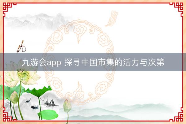 九游会app 探寻中国市集的活力与次第