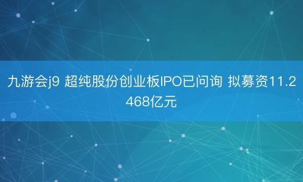 九游会j9 超纯股份创业板IPO已问询 拟募资11.2468亿元