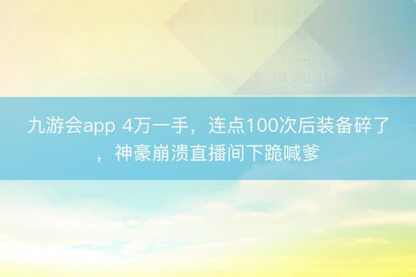 九游会app 4万一手，连点100次后装备碎了，神豪崩溃直播间下跪喊爹