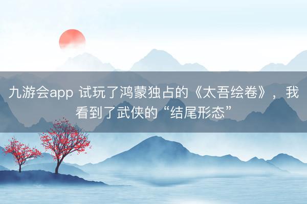 九游会app 试玩了鸿蒙独占的《太吾绘卷》，我看到了武侠的 “结尾形态”