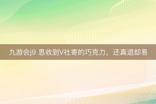 九游会j9 思收到V社寄的巧克力，还真退却易