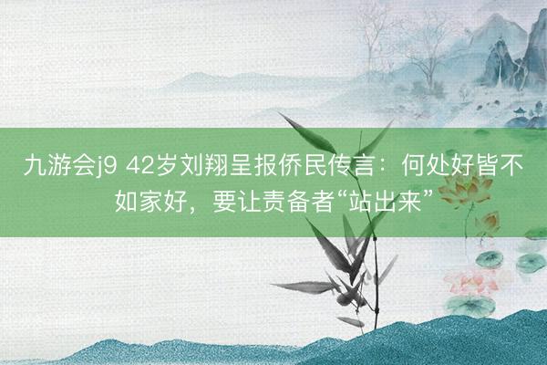 九游会j9 42岁刘翔呈报侨民传言：何处好皆不如家好，要让责备者“站出来”