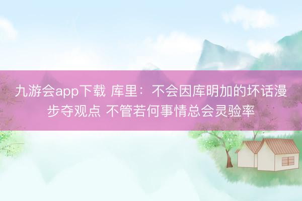 九游会app下载 库里：不会因库明加的坏话漫步夺观点 不管若何事情总会灵验率